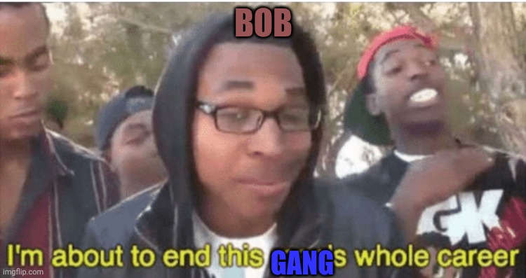 Smg4 tober 2022 day 23 rapper bob arc ( bob before the ultimate disstrack ) | BOB; GANG | image tagged in i m about to ruin this man s whole career,smg4,smg4 tober 2022,bob the best rapper | made w/ Imgflip meme maker