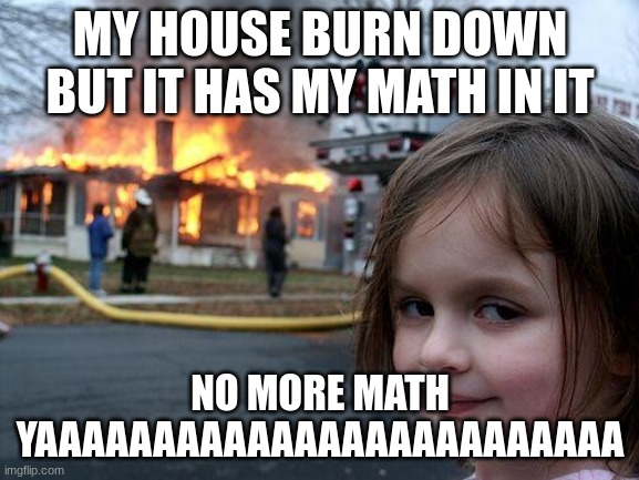 Disaster Girl Meme | MY HOUSE BURN DOWN BUT IT HAS MY MATH IN IT; NO MORE MATH YAAAAAAAAAAAAAAAAAAAAAAAAA | image tagged in memes,disaster girl,lol so funny | made w/ Imgflip meme maker