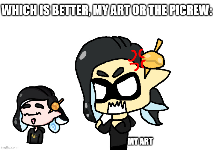 angry splitza | WHICH IS BETTER, MY ART OR THE PICREW:; MY ART | image tagged in angry splitza | made w/ Imgflip meme maker