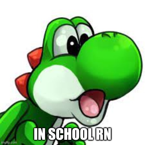 yoshi pog | IN SCHOOL RN | image tagged in yoshi pog | made w/ Imgflip meme maker