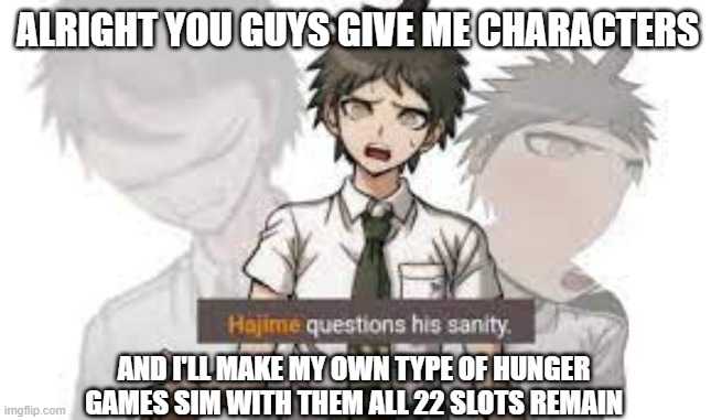 i'll post daily on what happens once it starts | ALRIGHT YOU GUYS GIVE ME CHARACTERS; AND I'LL MAKE MY OWN TYPE OF HUNGER GAMES SIM WITH THEM ALL 22 SLOTS REMAIN | image tagged in hajime questions his sanity | made w/ Imgflip meme maker