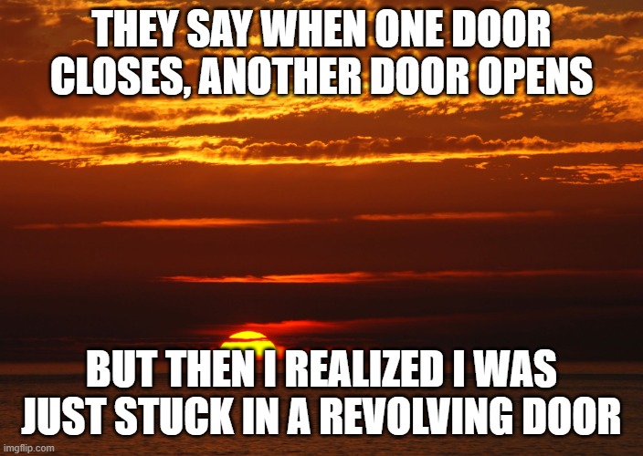 Sunset Deep Thoughts | THEY SAY WHEN ONE DOOR CLOSES, ANOTHER DOOR OPENS; BUT THEN I REALIZED I WAS JUST STUCK IN A REVOLVING DOOR | image tagged in sunset deep thoughts | made w/ Imgflip meme maker