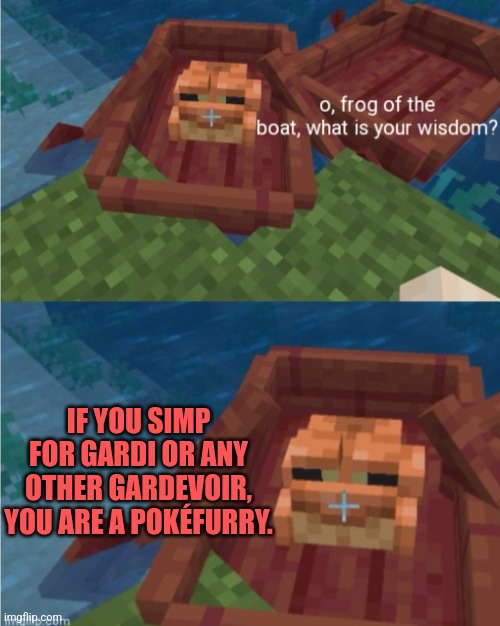/j | IF YOU SIMP FOR GARDI OR ANY OTHER GARDEVOIR, YOU ARE A POKÉFURRY. | image tagged in frog of the boat | made w/ Imgflip meme maker
