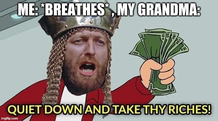 No thanks grandma | ME: *BREATHES* , MY GRANDMA: | image tagged in quiet down and take thy riches | made w/ Imgflip meme maker