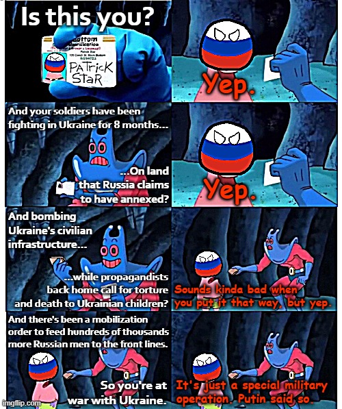 Daily life in Russiastan | Is this you? Yep. And your soldiers have been fighting in Ukraine for 8 months... ...On land that Russia claims to have annexed? Yep. And bombing Ukraine's civilian infrastructure... ...while propagandists back home call for torture and death to Ukrainian children? Sounds kinda bad when you put it that way, but yep. And there's been a mobilization order to feed hundreds of thousands more Russian men to the front lines. So you're at war with Ukraine. It's just a special military operation. Putin said so. | image tagged in russia patrick star not my wallet | made w/ Imgflip meme maker