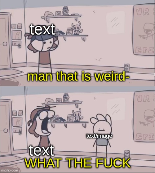 https://imgflip.com/memetemplate/369690590/Man-That-Is-Weird-WHAT-THE-F | text; text; text/image | image tagged in man that is weird- what the f | made w/ Imgflip meme maker