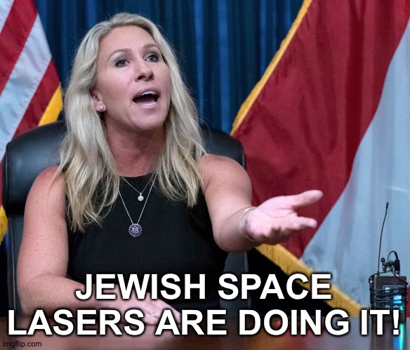 Marjorie Taylor Greene is this the holocaust | JEWISH SPACE LASERS ARE DOING IT! | image tagged in marjorie taylor greene is this the holocaust | made w/ Imgflip meme maker