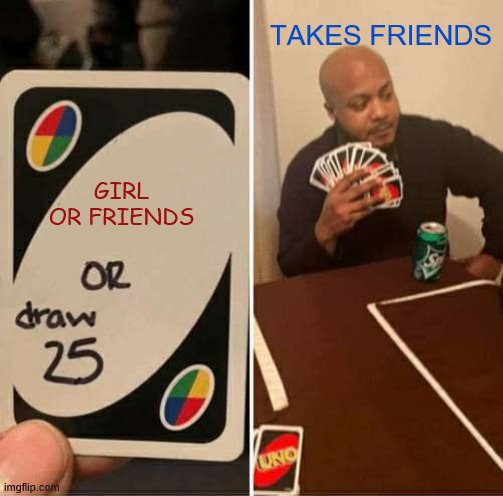 UNO Draw 25 Cards | TAKES FRIENDS; GIRL OR FRIENDS | image tagged in memes,uno draw 25 cards | made w/ Imgflip meme maker