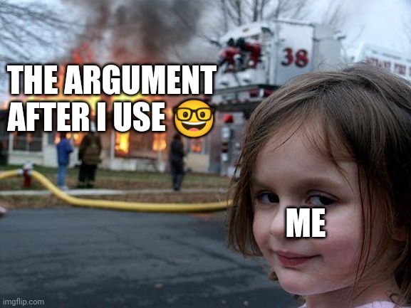 The argument is dead after I use ? | THE ARGUMENT AFTER I USE 🤓; ME | image tagged in memes,disaster girl | made w/ Imgflip meme maker