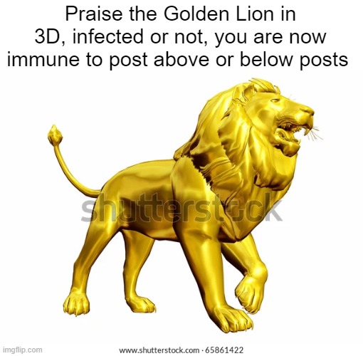 Praise the Golden Lion in 3D, infected or not, you are now immune to post above or below posts | made w/ Imgflip meme maker