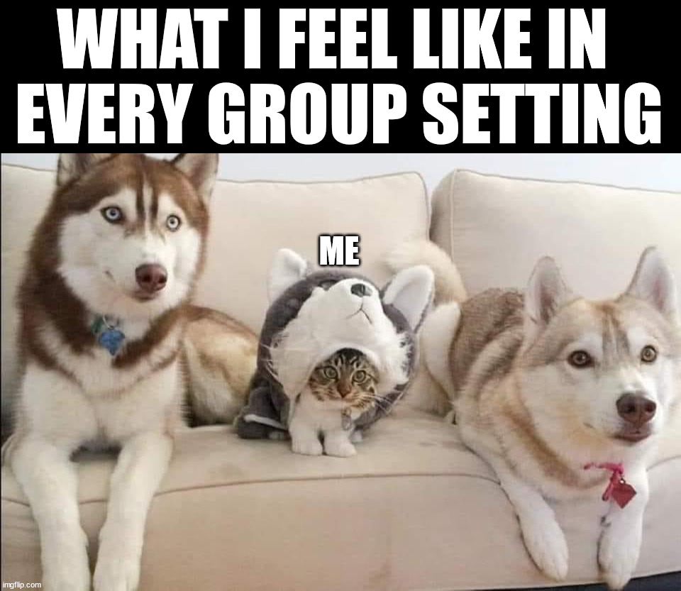 I never feel like I fit in | WHAT I FEEL LIKE IN 
EVERY GROUP SETTING; ME | image tagged in depression,group | made w/ Imgflip meme maker