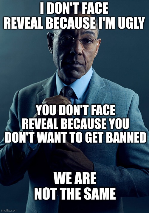 Gus Fring we are not the same | I DON'T FACE REVEAL BECAUSE I'M UGLY YOU DON'T FACE REVEAL BECAUSE YOU DON'T WANT TO GET BANNED WE ARE NOT THE SAME | image tagged in gus fring we are not the same | made w/ Imgflip meme maker