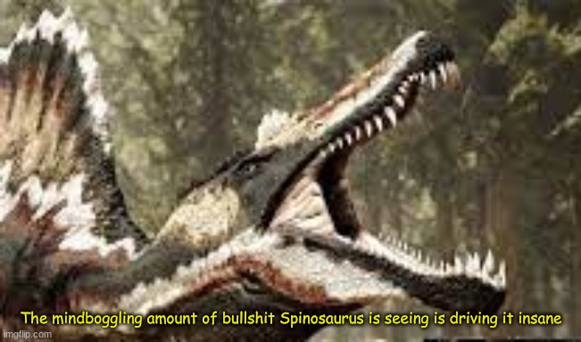 The mindboggling amount of bullshit Spinosaurus has seen | image tagged in the mindboggling amount of bullshit spinosaurus has seen | made w/ Imgflip meme maker