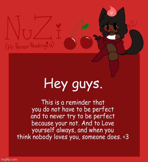 You should love yourself...NOW! | Hey guys. This is a reminder that you do not have to be perfect and to never try to be perfect because your not. And to Love yourself always, and when you think nobody loves you, someone does. <3 | image tagged in nuzi announcement | made w/ Imgflip meme maker