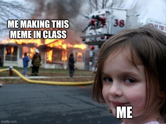 lol | ME MAKING THIS MEME IN CLASS; ME | image tagged in memes,disaster girl | made w/ Imgflip meme maker