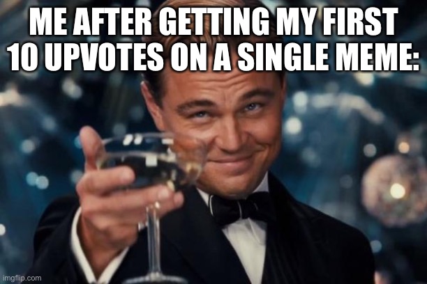 I’m so happy ^^ | ME AFTER GETTING MY FIRST 10 UPVOTES ON A SINGLE MEME: | image tagged in memes,leonardo dicaprio cheers | made w/ Imgflip meme maker