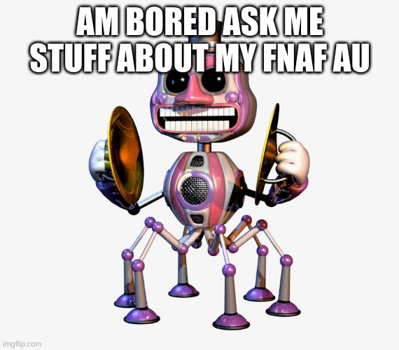 ask me stuff about fnaf au such bored lol | AM BORED ASK ME STUFF ABOUT MY FNAF AU | image tagged in music man,boredom,fnaf | made w/ Imgflip meme maker