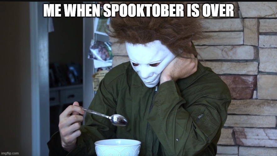 me when spooktober is over with |  ME WHEN SPOOKTOBER IS OVER | image tagged in sad michael myers | made w/ Imgflip meme maker