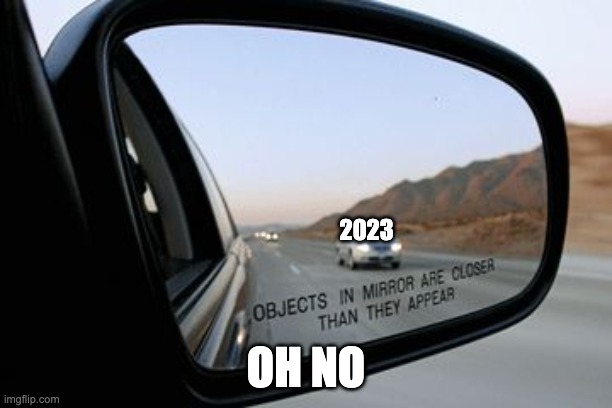 Objects in mirror are closer than they appear |  2023; OH NO | image tagged in objects in mirror are closer than they appear | made w/ Imgflip meme maker