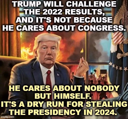 Donald Trump, the Political Arsonist, sets fire to American democracy. | TRUMP WILL CHALLENGE THE 2022 RESULTS, AND IT'S NOT BECAUSE HE CARES ABOUT CONGRESS. HE CARES ABOUT NOBODY BUT HIMSELF. 
IT'S A DRY RUN FOR STEALING THE PRESIDENCY IN 2024. | image tagged in trump,stealing,election 2024,presidential race | made w/ Imgflip meme maker