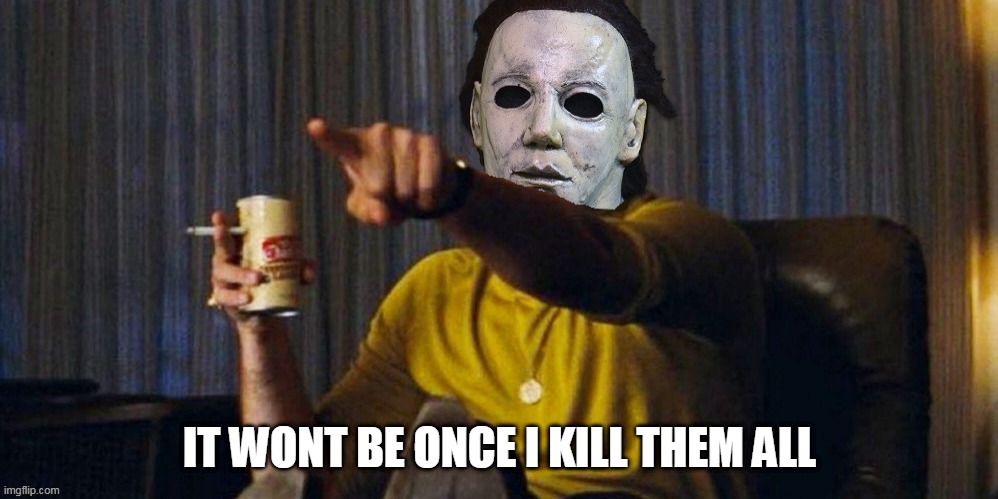 MICHAEL MYERS POINTING | IT WONT BE ONCE I KILL THEM ALL | image tagged in michael myers pointing | made w/ Imgflip meme maker