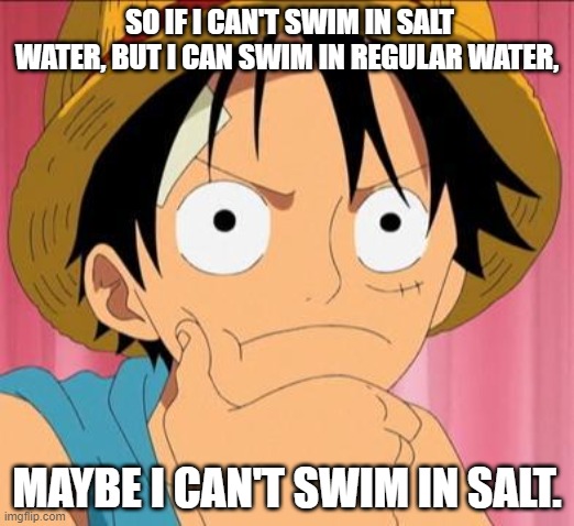 Luffy focused | SO IF I CAN'T SWIM IN SALT WATER, BUT I CAN SWIM IN REGULAR WATER, MAYBE I CAN'T SWIM IN SALT. | image tagged in luffy focused | made w/ Imgflip meme maker