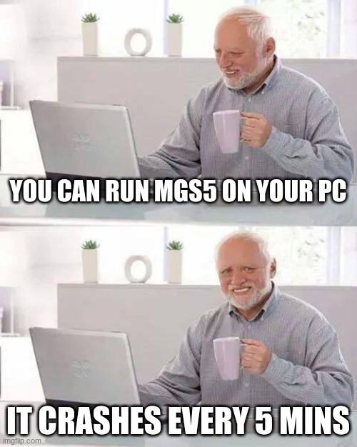 Crashing | YOU CAN RUN MGS5 ON YOUR PC; IT CRASHES EVERY 5 MINS | image tagged in memes,hide the pain harold | made w/ Imgflip meme maker