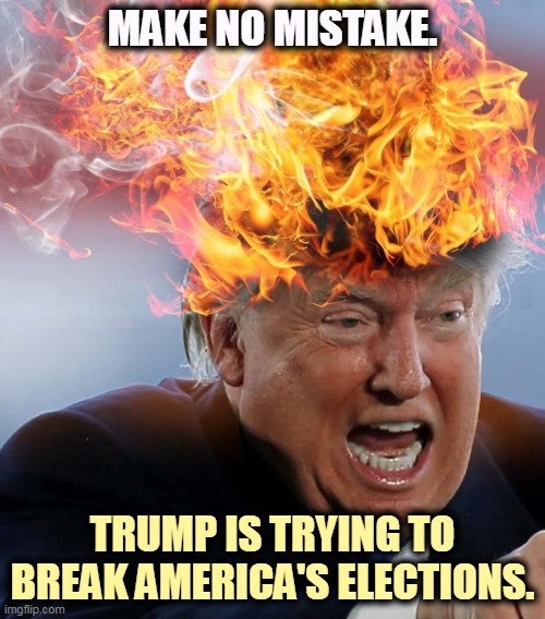 Lying, cheating, rigging, stealing, encouraging violence, Trump's doing it all. | MAKE NO MISTAKE. TRUMP IS TRYING TO BREAK AMERICA'S ELECTIONS. | image tagged in flaming trump with hair on fire,trump,break,elections,fascist | made w/ Imgflip meme maker