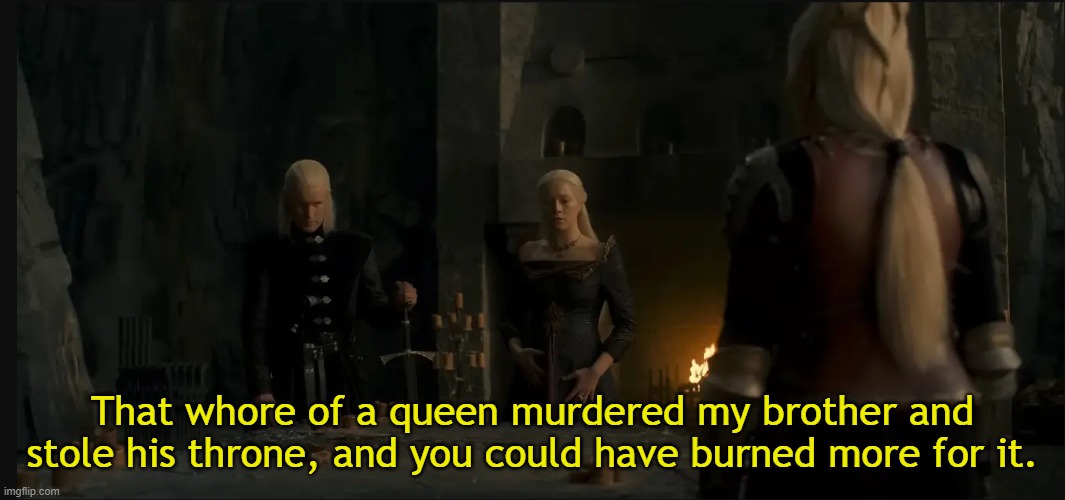 That whοre of a queen murdered my brother and stole his throne, and you could have burned more for it. | made w/ Imgflip meme maker