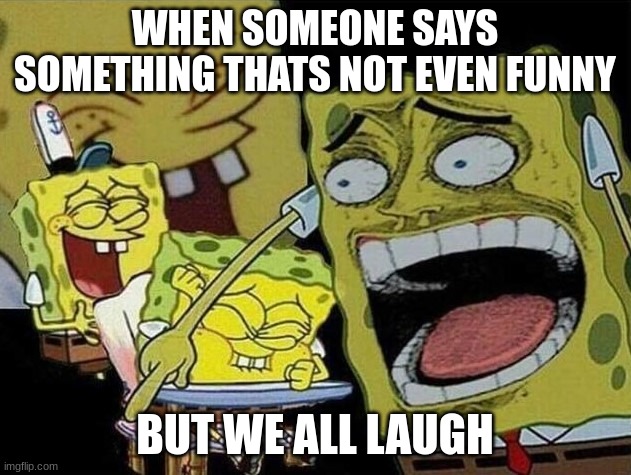 !! | WHEN SOMEONE SAYS SOMETHING THATS NOT EVEN FUNNY; BUT WE ALL LAUGH | image tagged in spongebob laughing hysterically | made w/ Imgflip meme maker