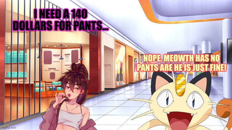 Anime shopping | I NEED A 140 DOLLARS FOR PANTS... NOPE. MEOWTH HAS NO PANTS ARE HE IS JUST FINE! | image tagged in this is not okie dokie,femboy,shopping,buy me stuff,anime boi | made w/ Imgflip meme maker