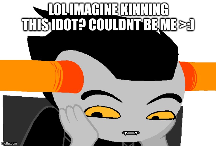 uuuuuggggggghhhhh | LOL IMAGINE KINNING THIS IDOT? COULDNT BE ME >:) | image tagged in tavros | made w/ Imgflip meme maker