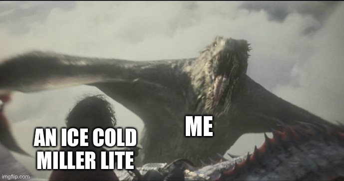 Saturday’s coming up! | ME; AN ICE COLD MILLER LITE | image tagged in house of the dragon | made w/ Imgflip meme maker