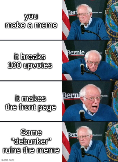 I just want to shoot him | you make a meme; it breaks 100 upvotes; it makes the front page; Some "debunker" ruins the meme | image tagged in bernie sander reaction change | made w/ Imgflip meme maker