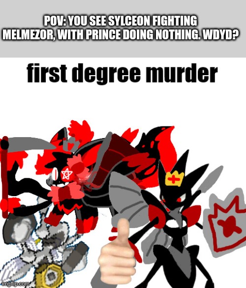 First Degree Murder Melmezor,Sylceon and Prince | POV: YOU SEE SYLCEON FIGHTING MELMEZOR, WITH PRINCE DOING NOTHING. WDYD? | image tagged in first degree murder melmezor sylceon and prince | made w/ Imgflip meme maker