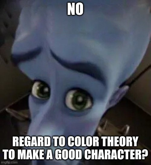 megamind no b | NO REGARD TO COLOR THEORY TO MAKE A GOOD CHARACTER? | image tagged in megamind no b,anti fury,memes | made w/ Imgflip meme maker