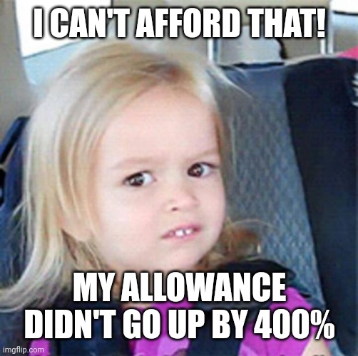 Confused Little Girl | I CAN'T AFFORD THAT! MY ALLOWANCE DIDN'T GO UP BY 400% | image tagged in confused little girl | made w/ Imgflip meme maker