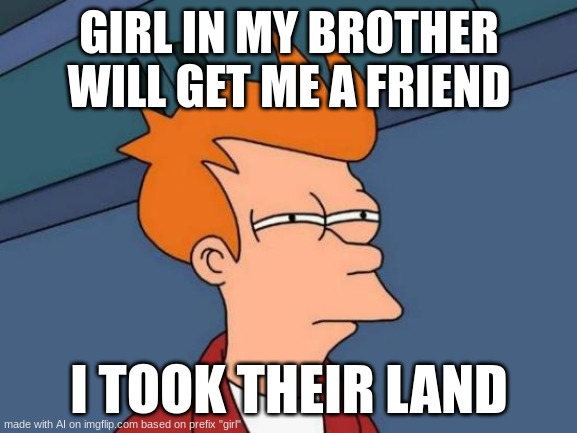 cklisphwat | GIRL IN MY BROTHER WILL GET ME A FRIEND; I TOOK THEIR LAND | image tagged in memes,futurama fry | made w/ Imgflip meme maker