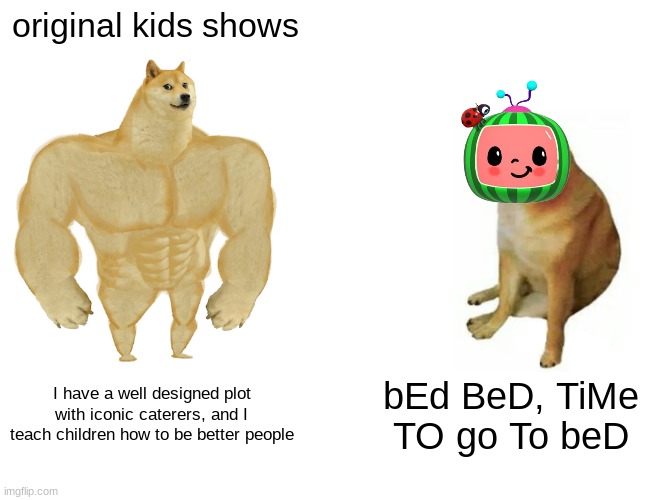 Buff Doge vs. Cheems Meme | original kids shows; I have a well designed plot with iconic caterers, and I teach children how to be better people; bEd BeD, TiMe TO go To beD | image tagged in memes,buff doge vs cheems,cocomelon | made w/ Imgflip meme maker