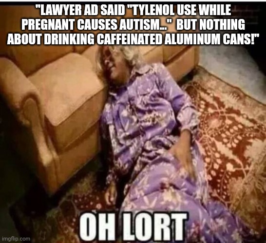 Trial lawyers are gonna be the death of us! | "LAWYER AD SAID "TYLENOL USE WHILE PREGNANT CAUSES AUTISM..."  BUT NOTHING ABOUT DRINKING CAFFEINATED ALUMINUM CANS!" | image tagged in madea snow,trial,lawyers,suck | made w/ Imgflip meme maker
