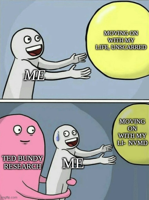 What it's like researching Ted Bundy | MOVING ON WITH MY LIFE, UNSCARRED; ME; MOVING ON WITH MY LI-  NVMD; TED BUNDY RESEARCH; ME | image tagged in ted bundy,ted bundy memes,bundy funnies,dark humor,dark humor memes,true crime memes | made w/ Imgflip meme maker