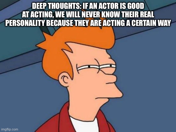 Deep thoughts part I lost count | DEEP THOUGHTS: IF AN ACTOR IS GOOD AT ACTING, WE WILL NEVER KNOW THEIR REAL PERSONALITY BECAUSE THEY ARE ACTING A CERTAIN WAY | image tagged in memes,futurama fry,deep thoughts,funny,fun,deep | made w/ Imgflip meme maker
