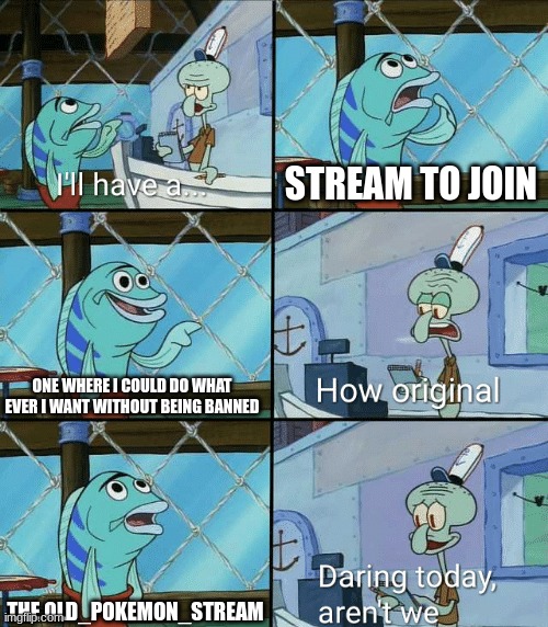 ... | STREAM TO JOIN; ONE WHERE I COULD DO WHAT EVER I WANT WITHOUT BEING BANNED; THE OLD_POKEMON_STREAM | image tagged in daring today aren't we squidward | made w/ Imgflip meme maker