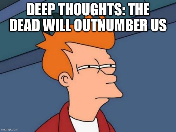 Deep thoughts..... and I lost count | DEEP THOUGHTS: THE DEAD WILL OUTNUMBER US | image tagged in memes,futurama fry,deep thoughts,funny,fun,weird | made w/ Imgflip meme maker