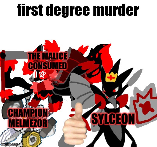 The Malice Consumed is Champion Melmezor's boss. | THE MALICE CONSUMED; SYLCEON; CHAMPION MELMEZOR | image tagged in first degree murder melmezor sylceon and prince | made w/ Imgflip meme maker