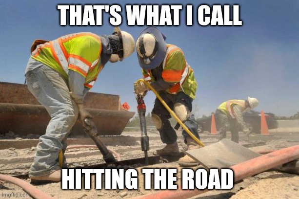 construction wokers asshole | THAT'S WHAT I CALL HITTING THE ROAD | image tagged in construction wokers asshole | made w/ Imgflip meme maker