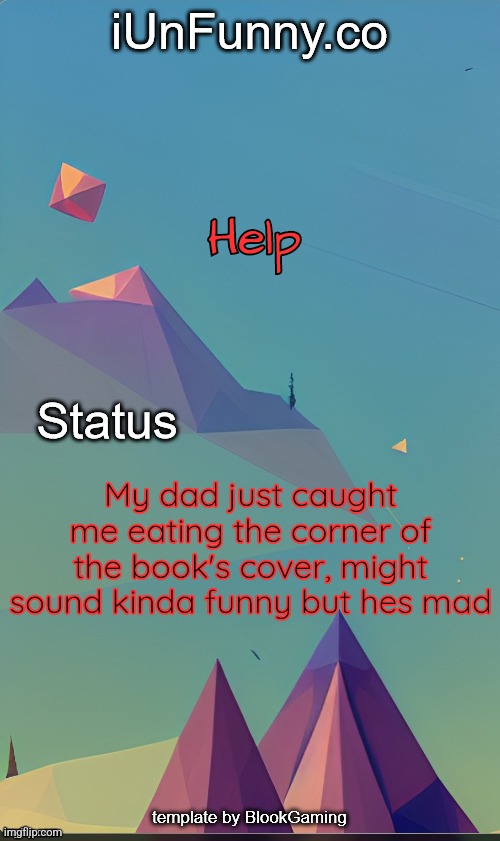 /srs doe | Help; My dad just caught me eating the corner of the book's cover, might sound kinda funny but hes mad | image tagged in unfunny's template by blook | made w/ Imgflip meme maker