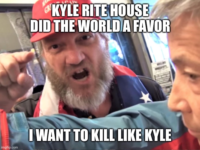 Angry Trump Supporter | KYLE RITE HOUSE DID THE WORLD A FAVOR I WANT TO KILL LIKE KYLE | image tagged in angry trump supporter | made w/ Imgflip meme maker