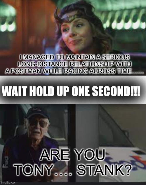 COINCEDENCE!?!……… probably…….. | I MANAGED TO MAINTAIN A SERIOUS LONG-DISTANCE RELATIONSHIP WITH A POSTMAN WHILE RACING ACROSS TIME……; WAIT HOLD UP ONE SECOND!!! ARE YOU TONY…. STANK? | image tagged in blank white template | made w/ Imgflip meme maker