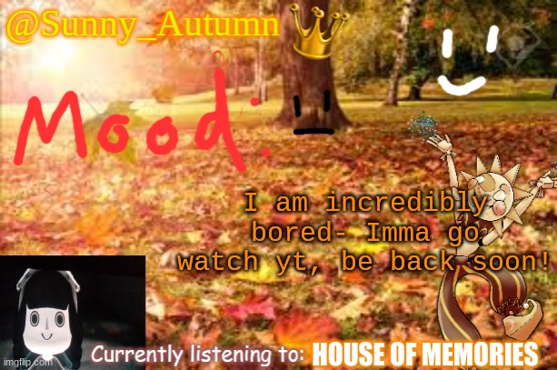Sunny_Autumn (Sun's autumn temp) | I am incredibly bored- Imma go watch yt, be back soon! HOUSE OF MEMORIES | image tagged in sunny_autumn sun's autumn temp | made w/ Imgflip meme maker